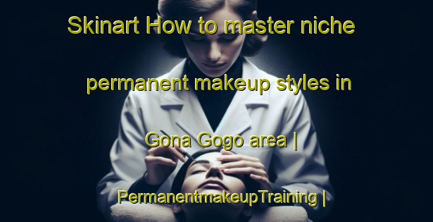 Skinart How to master niche permanent makeup styles in Gona Gogo area | PermanentmakeupTraining | PermanentmakeupClasses | SkinartTraining-Liberia